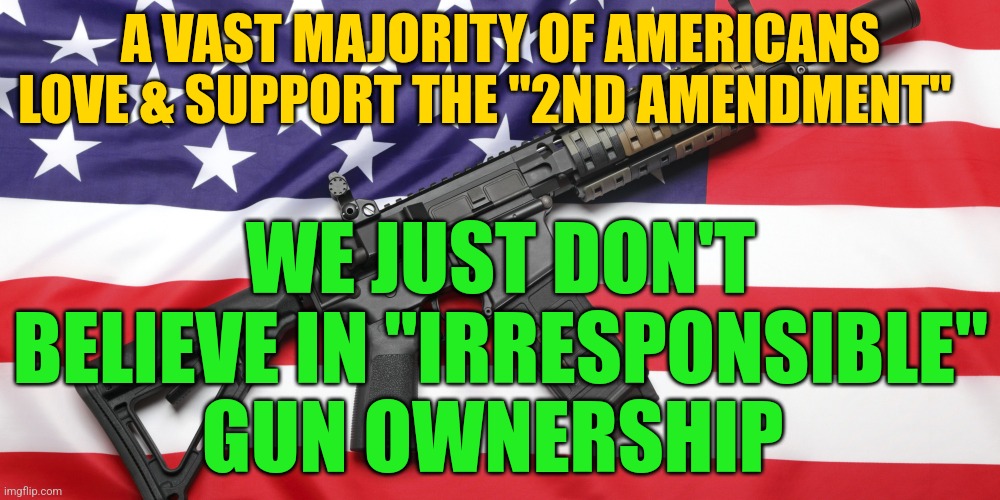 AR-15 and USA Flag | A VAST MAJORITY OF AMERICANS LOVE & SUPPORT THE "2ND AMENDMENT"; WE JUST DON'T BELIEVE IN "IRRESPONSIBLE" GUN OWNERSHIP | image tagged in ar-15 and usa flag | made w/ Imgflip meme maker