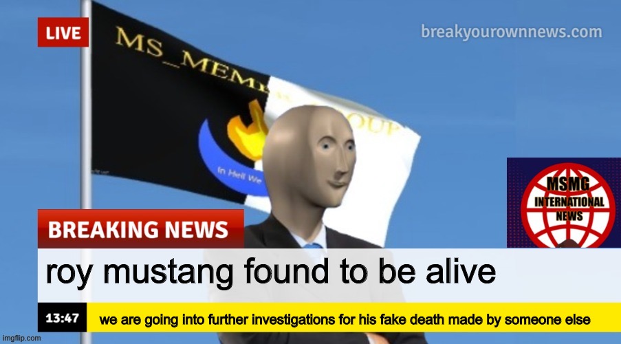 MSMG News (OLD, DO NOT USE) | roy mustang found to be alive; we are going into further investigations for his fake death made by someone else | image tagged in msmg news | made w/ Imgflip meme maker