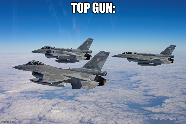 Polish Air Force F-16s | TOP GUN: | image tagged in polish air force f-16s | made w/ Imgflip meme maker