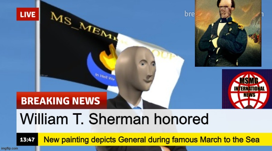 MSMG News (OLD, DO NOT USE) | William T. Sherman honored; New painting depicts General during famous March to the Sea | image tagged in msmg news | made w/ Imgflip meme maker