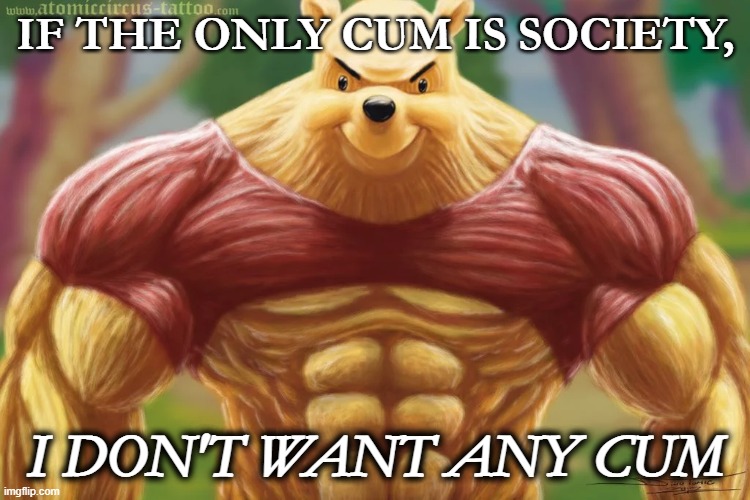 we live in a society... | IF THE ONLY CUM IS SOCIETY, I DON'T WANT ANY CUM | image tagged in winnie the pooh,giga chad,chad,society,tuxedo winnie the pooh,we live in a society | made w/ Imgflip meme maker
