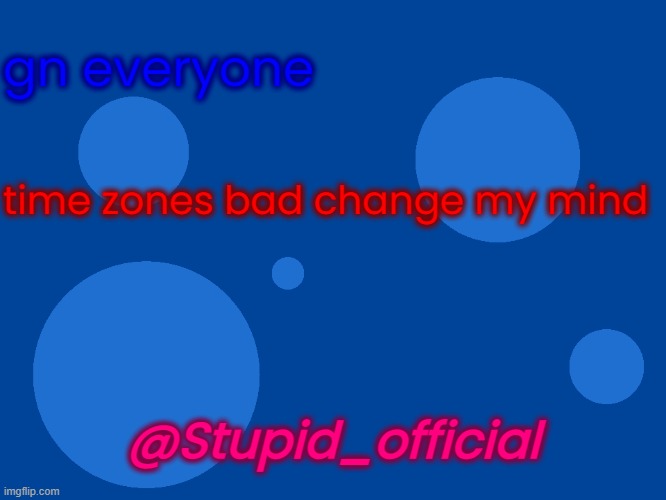 Stupid_official temp 1 | gn everyone; time zones bad change my mind; @Stupid_official | image tagged in stupid_official temp 1 | made w/ Imgflip meme maker