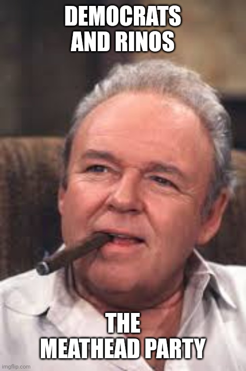 Archie Bunker | DEMOCRATS AND RINOS THE MEATHEAD PARTY | image tagged in archie bunker | made w/ Imgflip meme maker