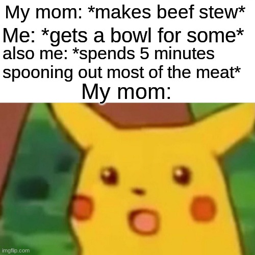 Surprised Pikachu Meme | My mom: *makes beef stew*; Me: *gets a bowl for some*; also me: *spends 5 minutes spooning out most of the meat*; My mom: | image tagged in memes,surprised pikachu | made w/ Imgflip meme maker