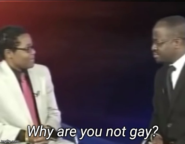 Why are you not gay? | made w/ Imgflip meme maker