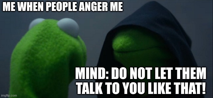 Evil Kermit Meme | ME WHEN PEOPLE ANGER ME; MIND: DO NOT LET THEM TALK TO YOU LIKE THAT! | image tagged in memes,evil kermit | made w/ Imgflip meme maker