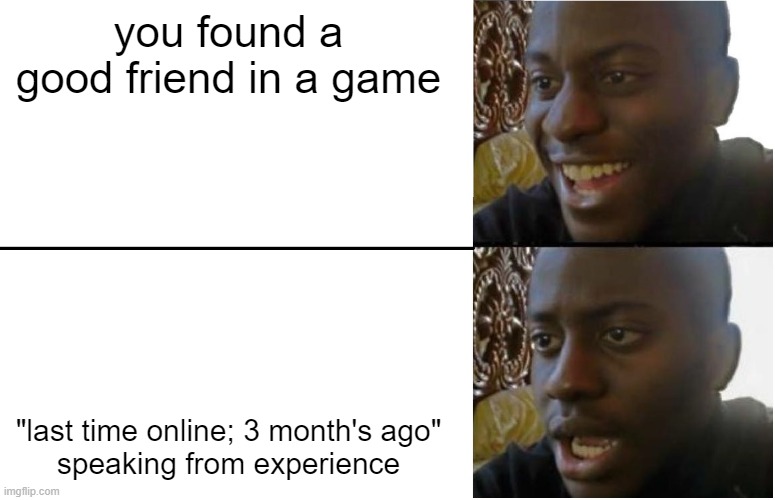 sad | you found a good friend in a game; "last time online; 3 month's ago"

speaking from experience | image tagged in disappointed black guy | made w/ Imgflip meme maker