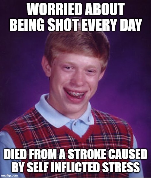 Bad Luck Brian Meme | WORRIED ABOUT BEING SHOT EVERY DAY DIED FROM A STROKE CAUSED BY SELF INFLICTED STRESS | image tagged in memes,bad luck brian | made w/ Imgflip meme maker