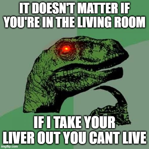 logic | IT DOESN'T MATTER IF YOU'RE IN THE LIVING ROOM; IF I TAKE YOUR LIVER OUT YOU CANT LIVE | image tagged in memes,philosoraptor | made w/ Imgflip meme maker