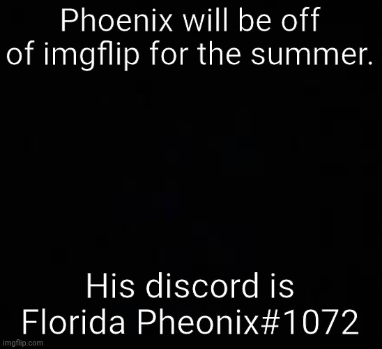 He told me to tell you guys | Phoenix will be off of imgflip for the summer. His discord is Florida Pheonix#1072 | image tagged in blank dark mode template | made w/ Imgflip meme maker