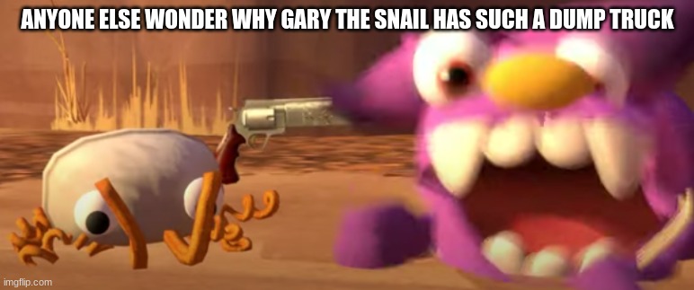 bunger finna pop beffica | ANYONE ELSE WONDER WHY GARY THE SNAIL HAS SUCH A DUMP TRUCK | image tagged in bunger finna pop beffica | made w/ Imgflip meme maker