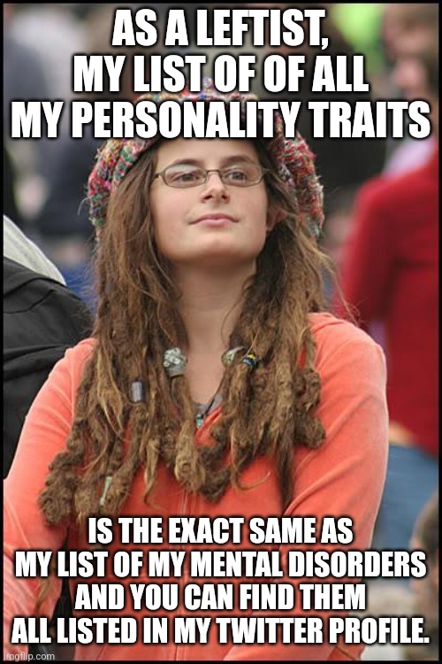 College Liberal Meme | AS A LEFTIST, MY LIST OF OF ALL MY PERSONALITY TRAITS; IS THE EXACT SAME AS MY LIST OF MY MENTAL DISORDERS AND YOU CAN FIND THEM ALL LISTED IN MY TWITTER PROFILE. | image tagged in memes,college liberal | made w/ Imgflip meme maker