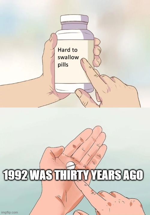 I was in 8th Grade! | 1992 WAS THIRTY YEARS AGO | image tagged in memes,hard to swallow pills | made w/ Imgflip meme maker