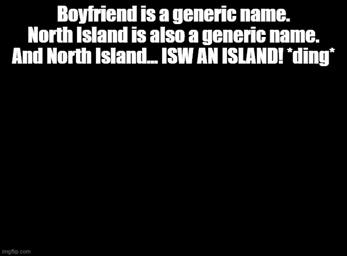 I'm doing everything I can to make an ISW AN ISLAND joke | Boyfriend is a generic name. North Island is also a generic name. And North Island... ISW AN ISLAND! *ding* | image tagged in blank black,isw an island,copypasta | made w/ Imgflip meme maker