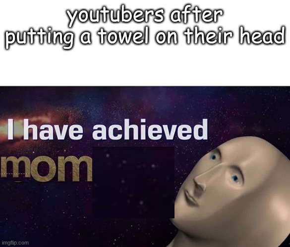 i ahve achieved mom | youtubers after putting a towel on their head | image tagged in i have achieved comedy | made w/ Imgflip meme maker