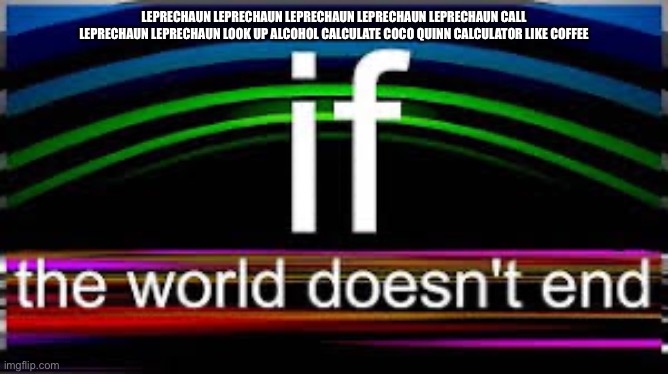 If the world doesn’t end | LEPRECHAUN LEPRECHAUN LEPRECHAUN LEPRECHAUN LEPRECHAUN CALL LEPRECHAUN LEPRECHAUN LOOK UP ALCOHOL CALCULATE COCO QUINN CALCULATOR LIKE COFFEE | image tagged in if the world doesn t end | made w/ Imgflip meme maker