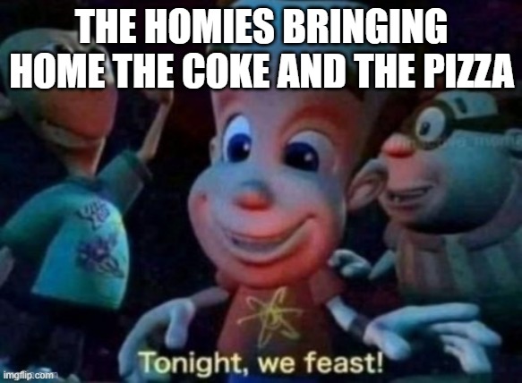 Rely on homies | THE HOMIES BRINGING HOME THE COKE AND THE PIZZA | image tagged in tonight we feast | made w/ Imgflip meme maker