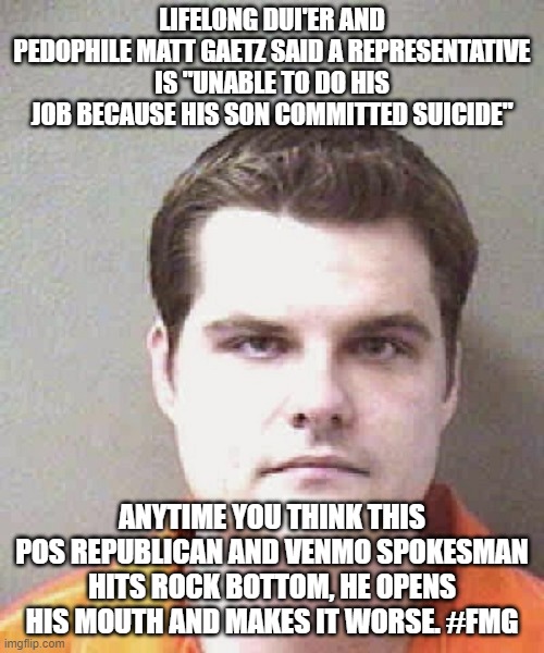 matt gaetz  | LIFELONG DUI'ER AND PEDOPHILE MATT GAETZ SAID A REPRESENTATIVE IS "UNABLE TO DO HIS JOB BECAUSE HIS SON COMMITTED SUICIDE"; ANYTIME YOU THINK THIS POS REPUBLICAN AND VENMO SPOKESMAN HITS ROCK BOTTOM, HE OPENS HIS MOUTH AND MAKES IT WORSE. #FMG | image tagged in matt gaetz | made w/ Imgflip meme maker