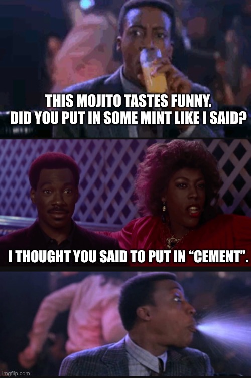 Spittake mojito | THIS MOJITO TASTES FUNNY. DID YOU PUT IN SOME MINT LIKE I SAID? I THOUGHT YOU SAID TO PUT IN “CEMENT”. | image tagged in drink,coming to america,spitting | made w/ Imgflip meme maker