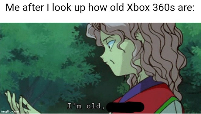 it feels like I got my Xbox 360 like decades ago (I got mine in 2011ish) | Me after I look up how old Xbox 360s are: | image tagged in e | made w/ Imgflip meme maker