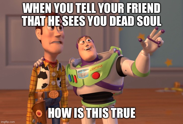 What have I told you… |  WHEN YOU TELL YOUR FRIEND THAT HE SEES YOU DEAD SOUL; HOW IS THIS TRUE | image tagged in memes,x x everywhere,what if i told you,whyyy,funny | made w/ Imgflip meme maker
