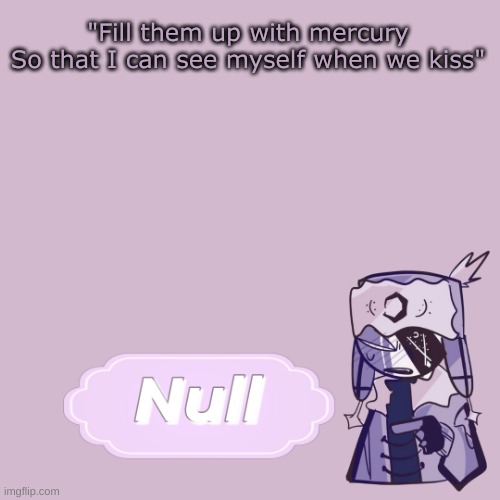 . | "Fill them up with mercury
So that I can see myself when we kiss" | made w/ Imgflip meme maker