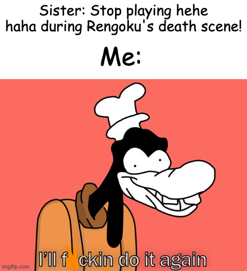 Goofy | Me:; Sister: Stop playing hehe haha during Rengoku's death scene! | image tagged in goofy | made w/ Imgflip meme maker