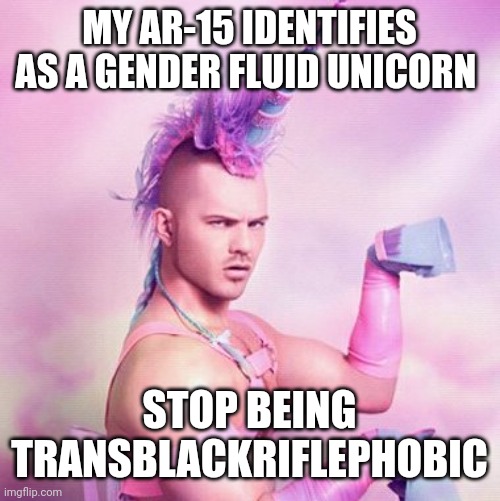 It's true you know | MY AR-15 IDENTIFIES AS A GENDER FLUID UNICORN; STOP BEING TRANSBLACKRIFLEPHOBIC | image tagged in memes,unicorn man | made w/ Imgflip meme maker