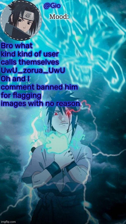 Sasuke | Bro what kind kind of user calls themselves UwU_zorua_UwU
Oh and I comment banned him for flagging images with no reason | image tagged in sasuke | made w/ Imgflip meme maker