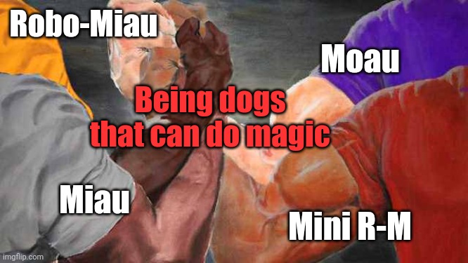 yeye | Robo-Miau; Moau; Being dogs that can do magic; Miau; Mini R-M | image tagged in four arm handshake | made w/ Imgflip meme maker
