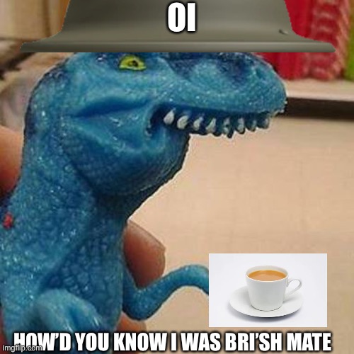 F dinosaur | OI HOW’D YOU KNOW I WAS BRI’SH MATE | image tagged in f dinosaur | made w/ Imgflip meme maker