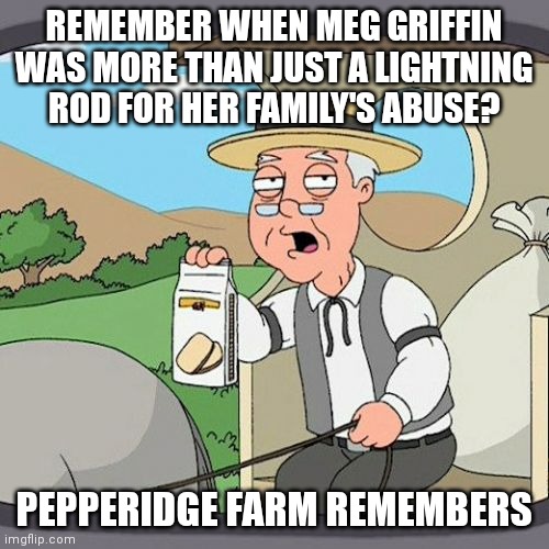 Meg Griffin | REMEMBER WHEN MEG GRIFFIN WAS MORE THAN JUST A LIGHTNING ROD FOR HER FAMILY'S ABUSE? PEPPERIDGE FARM REMEMBERS | image tagged in memes,pepperidge farm remembers | made w/ Imgflip meme maker