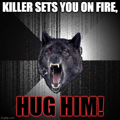 When you have no chance of being saved follow insanity wolf's tip |  KILLER SETS YOU ON FIRE, HUG HIM! | image tagged in memes,insanity wolf | made w/ Imgflip meme maker