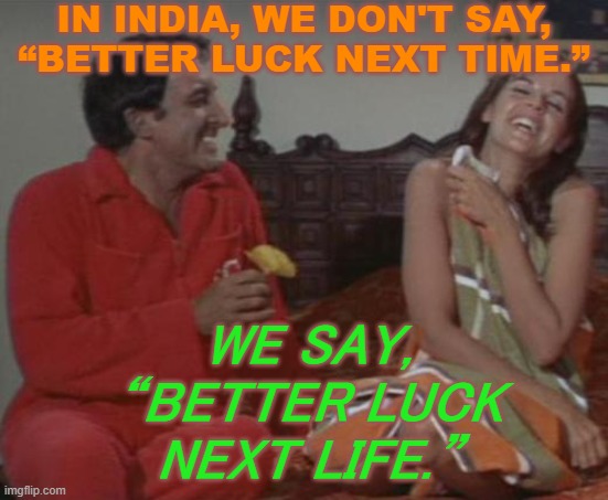 In India, we don't say, “better luck next time.” We say, “better luck next life.” | IN INDIA, WE DON'T SAY,
“BETTER LUCK NEXT TIME.”; WE SAY,
“BETTER LUCK
NEXT LIFE.” | image tagged in indian guy hrundi v bakshi | made w/ Imgflip meme maker