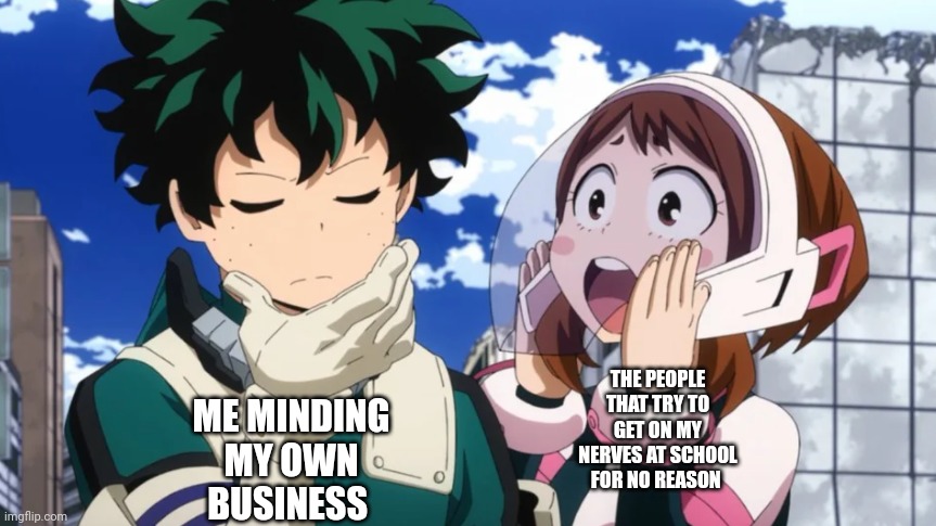 Uraraka yells at Midoriya | ME MINDING MY OWN BUSINESS; THE PEOPLE THAT TRY TO GET ON MY NERVES AT SCHOOL FOR NO REASON | image tagged in uraraka yells at midoriya | made w/ Imgflip meme maker