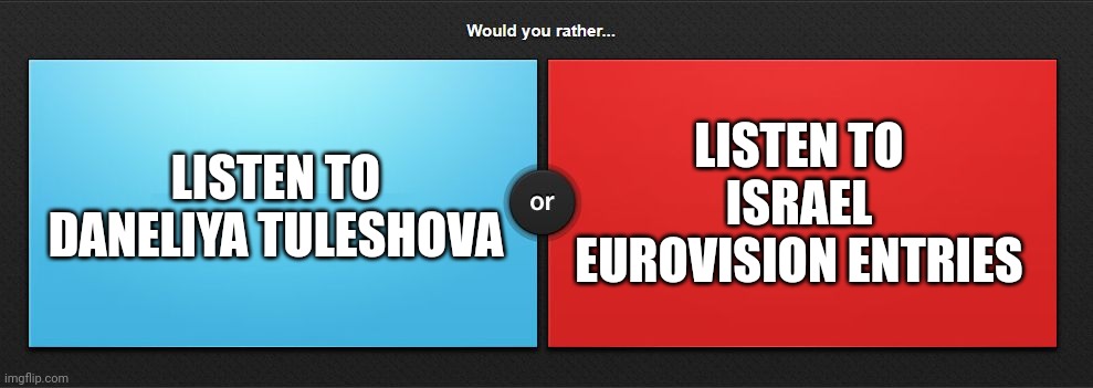 I rather listen to Israeli Eurovision Entries than listening to Daneliya Tuleshova songs | LISTEN TO DANELIYA TULESHOVA; LISTEN TO ISRAEL EUROVISION ENTRIES | image tagged in would you rather,memes,daneliya tuleshova sucks,israel,eurovision | made w/ Imgflip meme maker