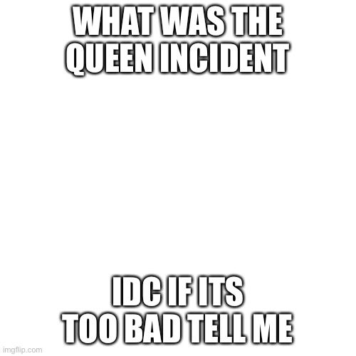 Blank Transparent Square | WHAT WAS THE QUEEN INCIDENT; IDC IF ITS TOO BAD TELL ME | made w/ Imgflip meme maker