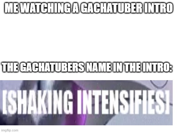 Blank White Template | ME WATCHING A GACHATUBER INTRO; THE GACHATUBERS NAME IN THE INTRO: | image tagged in blank white template | made w/ Imgflip meme maker