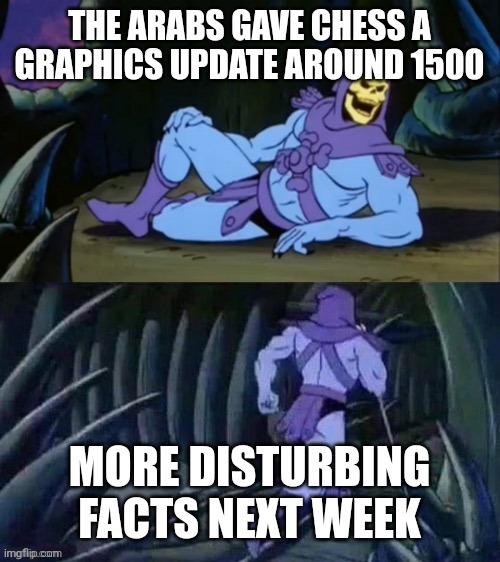 Skeletor disturbing facts | THE ARABS GAVE CHESS A GRAPHICS UPDATE AROUND 1500; MORE DISTURBING FACTS NEXT WEEK | image tagged in skeletor disturbing facts,chess,skeletor,graphics update,arabia | made w/ Imgflip meme maker