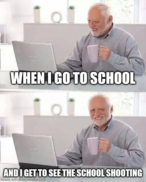 Hey ai got something accurate! | WHEN I GO TO SCHOOL; AND I GET TO SEE THE SCHOOL SHOOTING | image tagged in memes,hide the pain harold | made w/ Imgflip meme maker