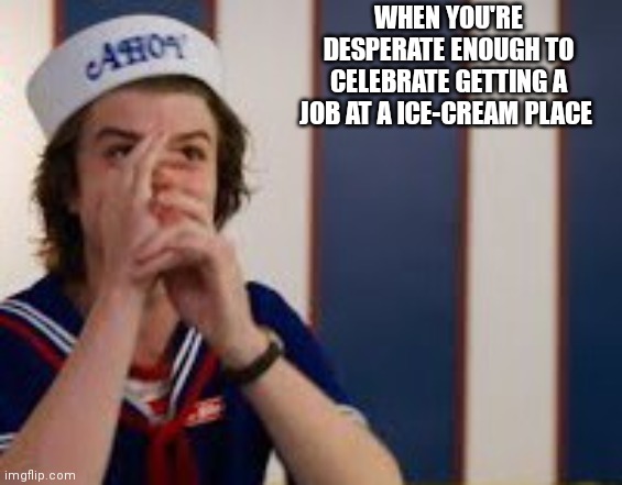 Steve Harrington ice cream |  WHEN YOU'RE DESPERATE ENOUGH TO CELEBRATE GETTING A JOB AT A ICE-CREAM PLACE | image tagged in stranger things,ice cream | made w/ Imgflip meme maker