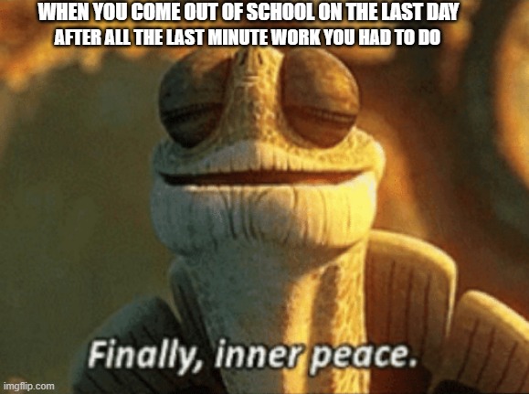 Finally, inner peace. | WHEN YOU COME OUT OF SCHOOL ON THE LAST DAY; AFTER ALL THE LAST MINUTE WORK YOU HAD TO DO | image tagged in finally inner peace | made w/ Imgflip meme maker