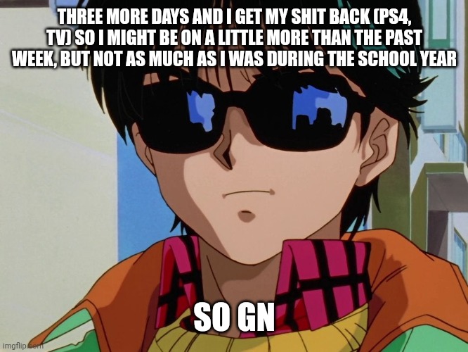 Gn | THREE MORE DAYS AND I GET MY SHIT BACK (PS4, TV) SO I MIGHT BE ON A LITTLE MORE THAN THE PAST WEEK, BUT NOT AS MUCH AS I WAS DURING THE SCHOOL YEAR; SO GN | image tagged in e | made w/ Imgflip meme maker