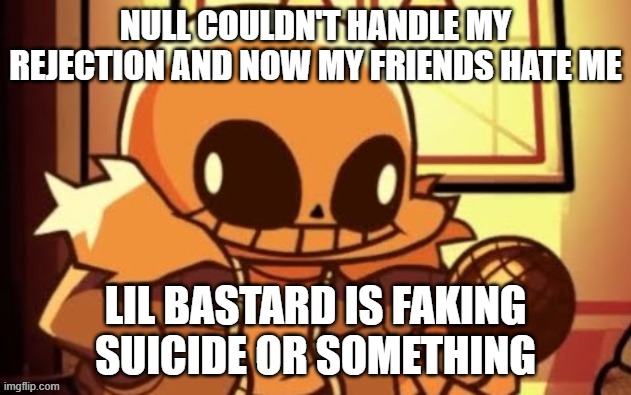 goofy ahh snas | NULL COULDN'T HANDLE MY REJECTION AND NOW MY FRIENDS HATE ME; LIL BASTARD IS FAKING SUICIDE OR SOMETHING | image tagged in goofy ahh snas | made w/ Imgflip meme maker