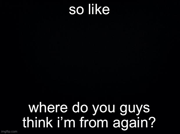 i got a lot of weird answers last time | so like; where do you guys think i’m from again? | made w/ Imgflip meme maker