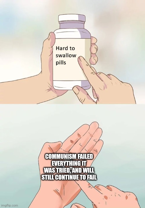 Hard To Swallow Pills Meme | COMMUNISM FAILED EVERYTHING IT WAS TRIED, AND WILL STILL CONTINUE TO FAIL | image tagged in memes,hard to swallow pills | made w/ Imgflip meme maker