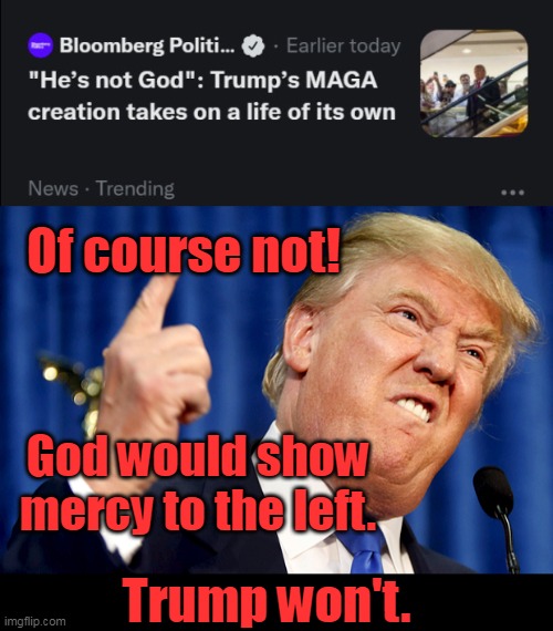 No Mercy. | Of course not! God would show mercy to the left. Trump won't. | image tagged in donald trump,maga,patriots,conservatives,bloomberg,2024 | made w/ Imgflip meme maker