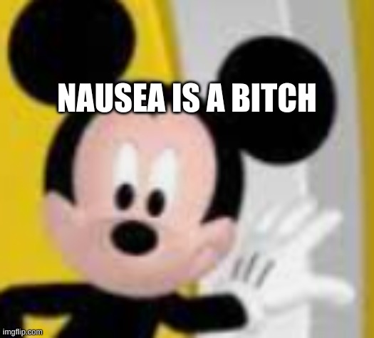 so am i | NAUSEA IS A BITCH | image tagged in mickey mice | made w/ Imgflip meme maker