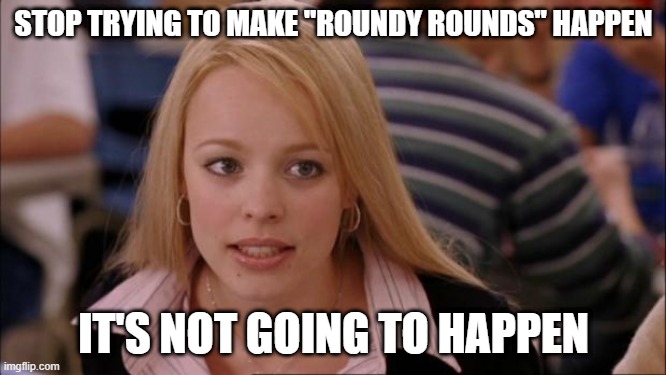 Its Not Going To Happen Meme | STOP TRYING TO MAKE "ROUNDY ROUNDS" HAPPEN; IT'S NOT GOING TO HAPPEN | image tagged in memes,its not going to happen | made w/ Imgflip meme maker