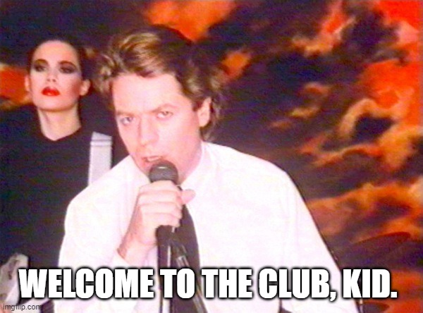 Robert Palmer Addicted | WELCOME TO THE CLUB, KID. | image tagged in robert palmer addicted | made w/ Imgflip meme maker